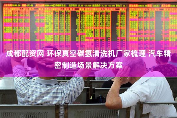 成都配资网 环保真空碳氢清洗机厂家梳理 汽车精密制造场景解决方案
