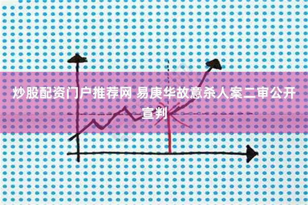 炒股配资门户推荐网 易庚华故意杀人案二审公开宣判