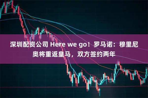 深圳配资公司 Here we go！罗马诺：穆里尼奥将重返皇马，双方签约两年